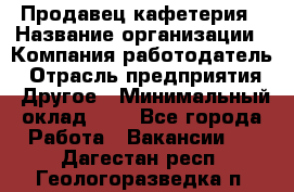 Продавец кафетерия › Название организации ­ Компания-работодатель › Отрасль предприятия ­ Другое › Минимальный оклад ­ 1 - Все города Работа » Вакансии   . Дагестан респ.,Геологоразведка п.